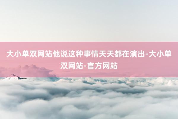 大小单双网站他说这种事情天天都在演出-大小单双网站-官方网站