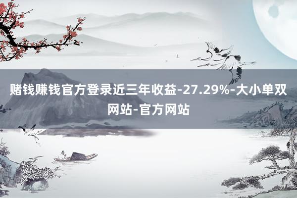 赌钱赚钱官方登录近三年收益-27.29%-大小单双网站-官方网站
