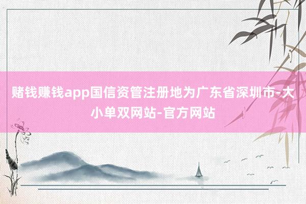赌钱赚钱app国信资管注册地为广东省深圳市-大小单双网站-官方网站
