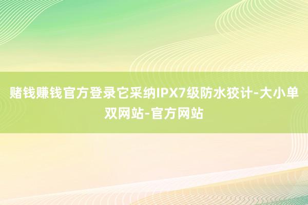 赌钱赚钱官方登录它采纳IPX7级防水狡计-大小单双网站-官方网站
