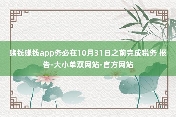 赌钱赚钱app务必在10月31日之前完成税务 报告-大小单双网站-官方网站