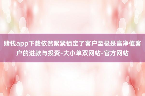 赌钱app下载依然紧紧锁定了客户至极是高净值客户的进款与投资-大小单双网站-官方网站