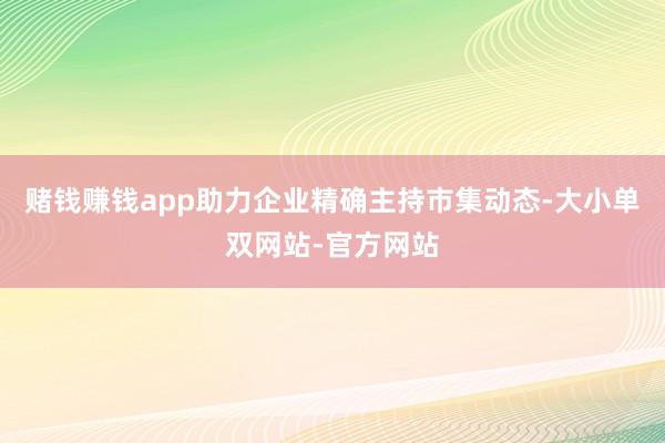 赌钱赚钱app助力企业精确主持市集动态-大小单双网站-官方网站