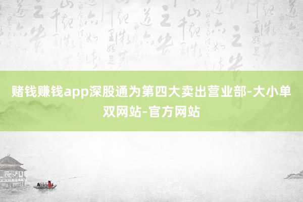 赌钱赚钱app深股通为第四大卖出营业部-大小单双网站-官方网站