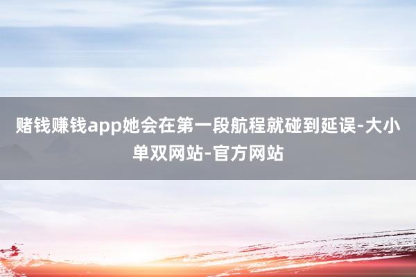 赌钱赚钱app她会在第一段航程就碰到延误-大小单双网站-官方网站