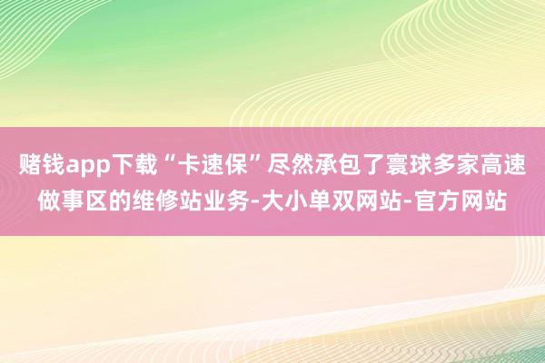 赌钱app下载“卡速保”尽然承包了寰球多家高速做事区的维修站业务-大小单双网站-官方网站