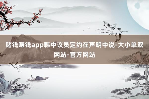 赌钱赚钱app　　韩中议员定约在声明中说-大小单双网站-官方网站