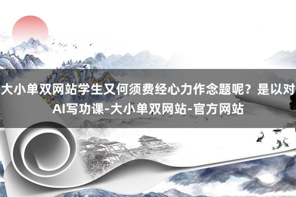 大小单双网站学生又何须费经心力作念题呢？是以对AI写功课-大小单双网站-官方网站