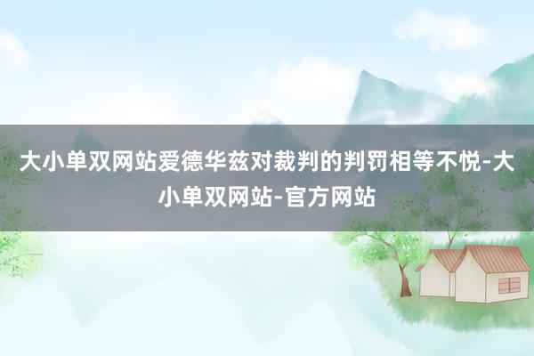 大小单双网站爱德华兹对裁判的判罚相等不悦-大小单双网站-官方网站