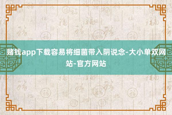 赌钱app下载容易将细菌带入阴说念-大小单双网站-官方网站