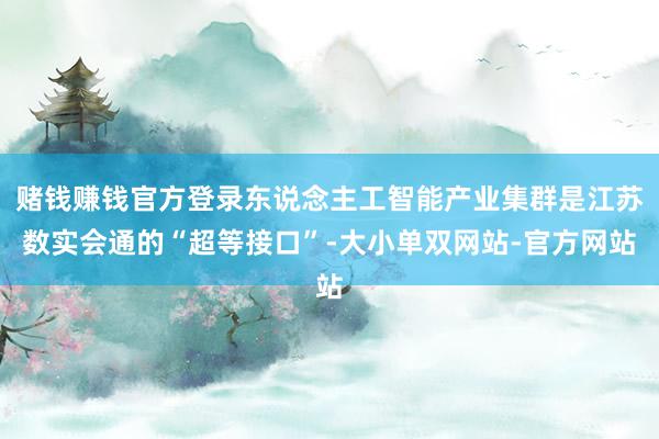 赌钱赚钱官方登录东说念主工智能产业集群是江苏数实会通的“超等接口”-大小单双网站-官方网站