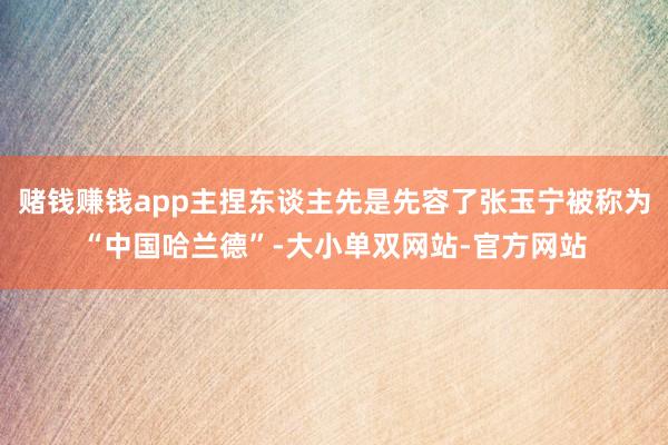 赌钱赚钱app主捏东谈主先是先容了张玉宁被称为“中国哈兰德”-大小单双网站-官方网站