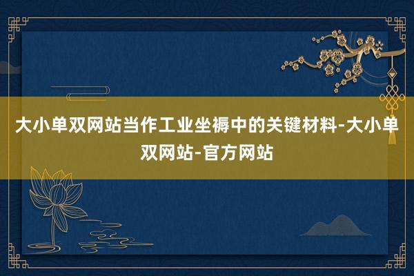 大小单双网站当作工业坐褥中的关键材料-大小单双网站-官方网站