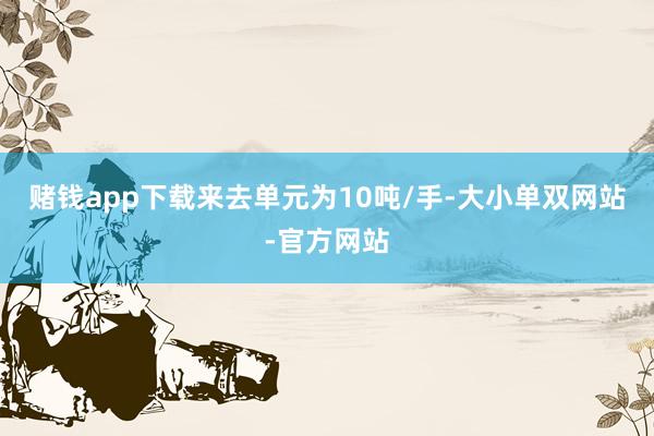 赌钱app下载来去单元为10吨/手-大小单双网站-官方网站