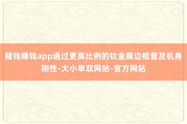 赌钱赚钱app通过更高比例的钛金属边框普及机身刚性-大小单双网站-官方网站