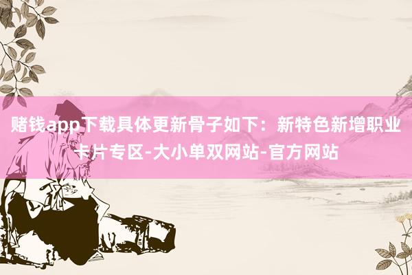 赌钱app下载具体更新骨子如下：新特色新增职业卡片专区-大小单双网站-官方网站