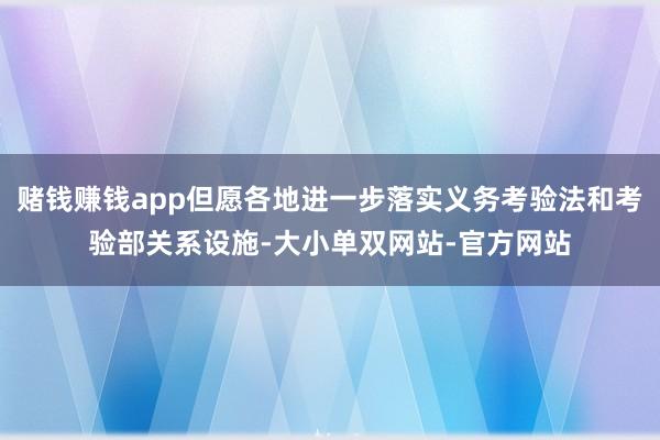 赌钱赚钱app但愿各地进一步落实义务考验法和考验部关系设施-大小单双网站-官方网站