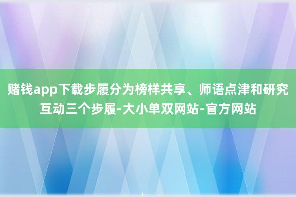 赌钱app下载步履分为榜样共享、师语点津和研究互动三个步履-大小单双网站-官方网站