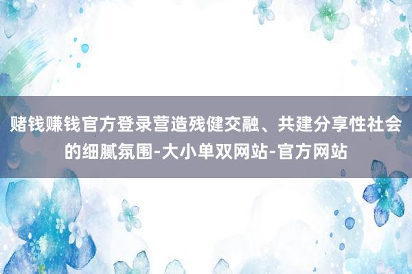 赌钱赚钱官方登录营造残健交融、共建分享性社会的细腻氛围-大小单双网站-官方网站