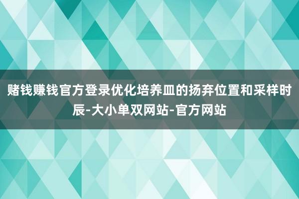 赌钱赚钱官方登录优化培养皿的扬弃位置和采样时辰-大小单双网站-官方网站