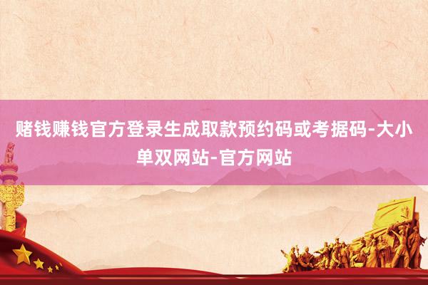 赌钱赚钱官方登录生成取款预约码或考据码-大小单双网站-官方网站