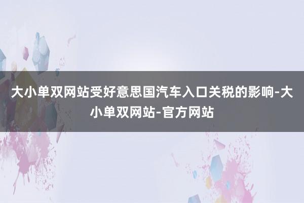 大小单双网站受好意思国汽车入口关税的影响-大小单双网站-官方网站