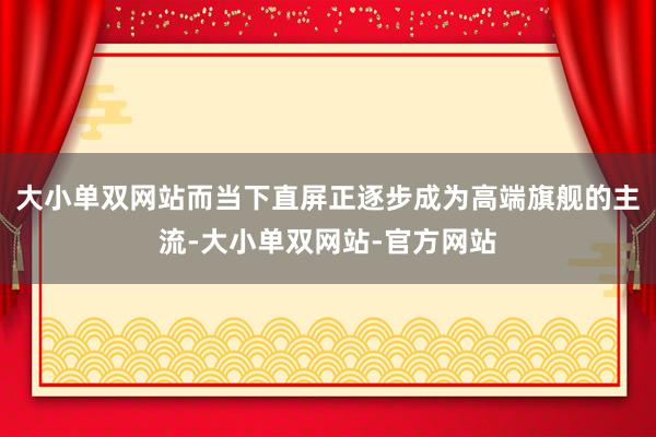 大小单双网站而当下直屏正逐步成为高端旗舰的主流-大小单双网站-官方网站