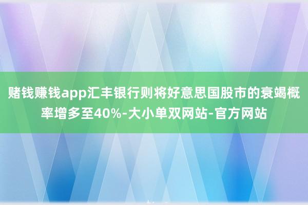 赌钱赚钱app汇丰银行则将好意思国股市的衰竭概率增多至40%-大小单双网站-官方网站