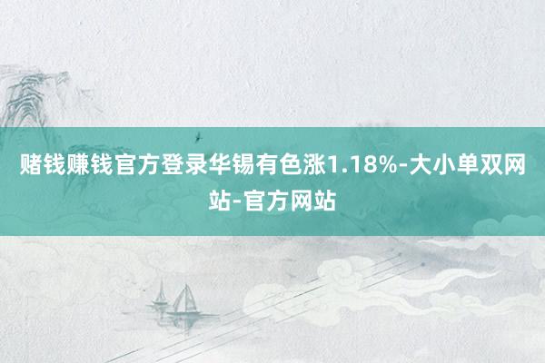 赌钱赚钱官方登录华锡有色涨1.18%-大小单双网站-官方网站