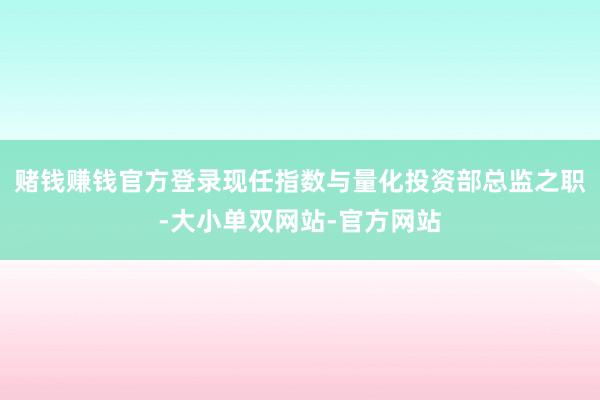 赌钱赚钱官方登录现任指数与量化投资部总监之职-大小单双网站-官方网站