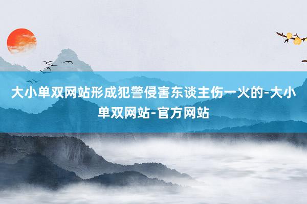 大小单双网站形成犯警侵害东谈主伤一火的-大小单双网站-官方网站