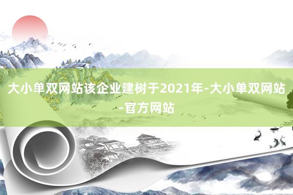 大小单双网站该企业建树于2021年-大小单双网站-官方网站
