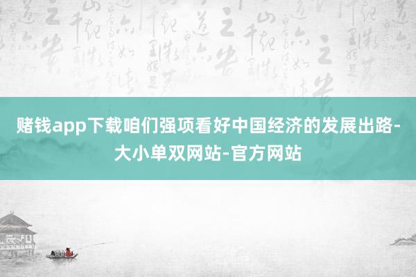 赌钱app下载咱们强项看好中国经济的发展出路-大小单双网站-官方网站