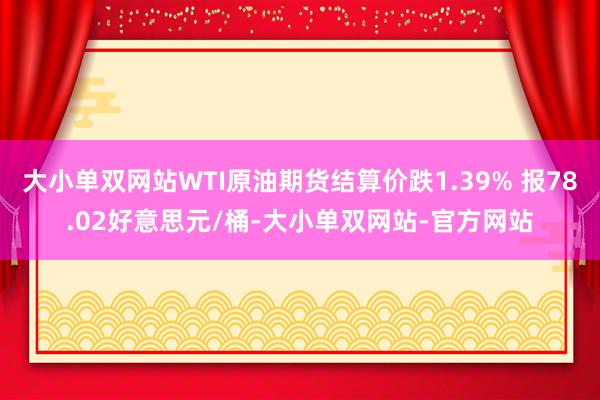 大小单双网站WTI原油期货结算价跌1.39% 报78.02好意思元/桶-大小单双网站-官方网站
