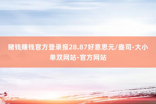 赌钱赚钱官方登录报28.87好意思元/盎司-大小单双网站-官方网站