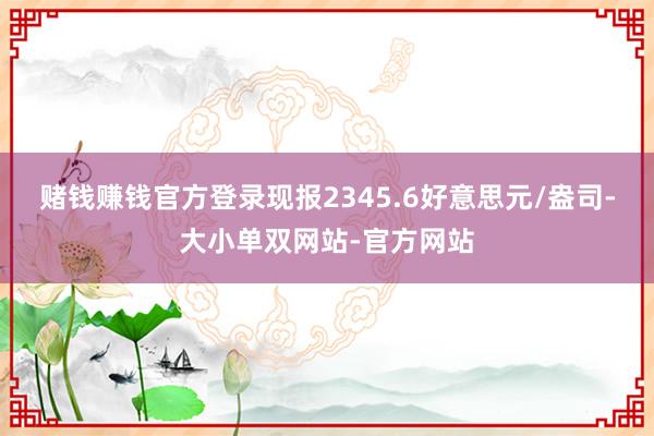 赌钱赚钱官方登录现报2345.6好意思元/盎司-大小单双网站-官方网站