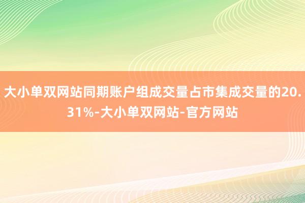 大小单双网站同期账户组成交量占市集成交量的20.31%-大小单双网站-官方网站