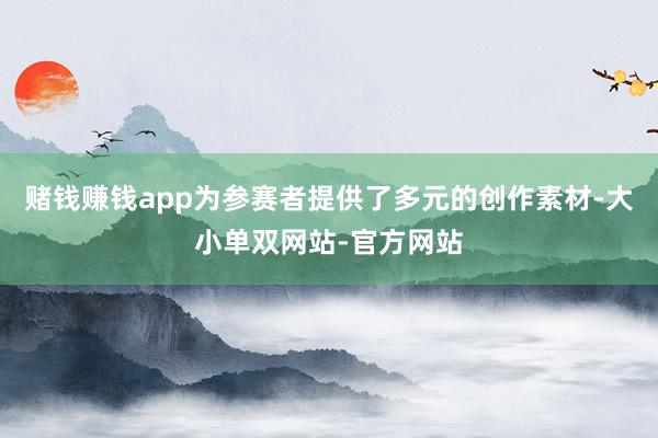 赌钱赚钱app为参赛者提供了多元的创作素材-大小单双网站-官方网站