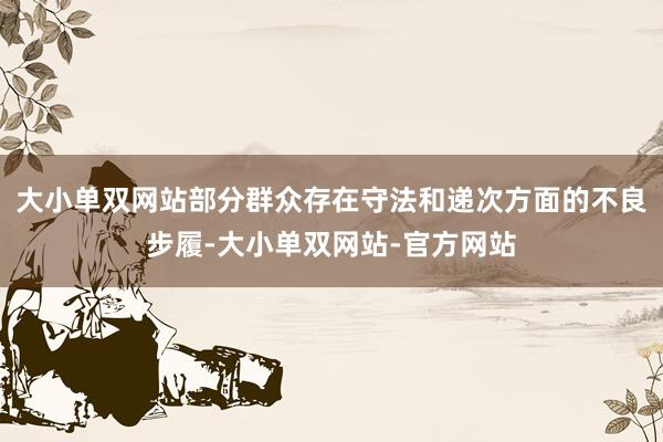 大小单双网站部分群众存在守法和递次方面的不良步履-大小单双网站-官方网站