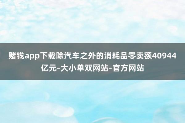 赌钱app下载除汽车之外的消耗品零卖额40944亿元-大小单双网站-官方网站