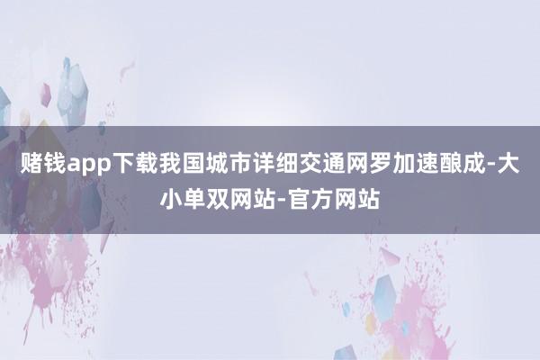 赌钱app下载我国城市详细交通网罗加速酿成-大小单双网站-官方网站
