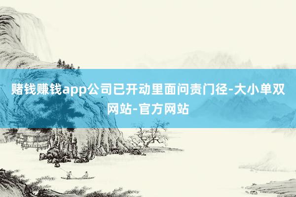 赌钱赚钱app公司已开动里面问责门径-大小单双网站-官方网站