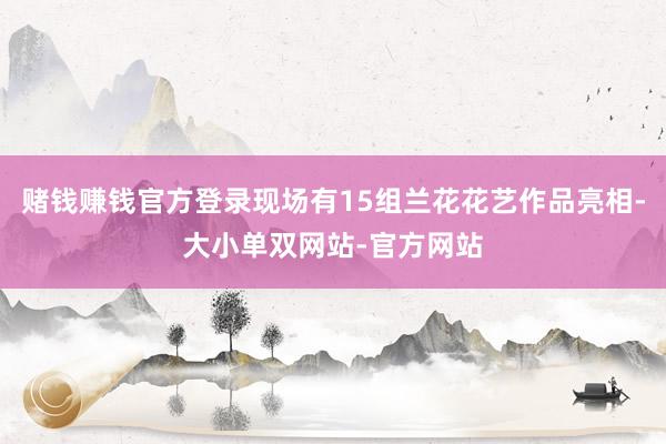 赌钱赚钱官方登录现场有15组兰花花艺作品亮相-大小单双网站-官方网站