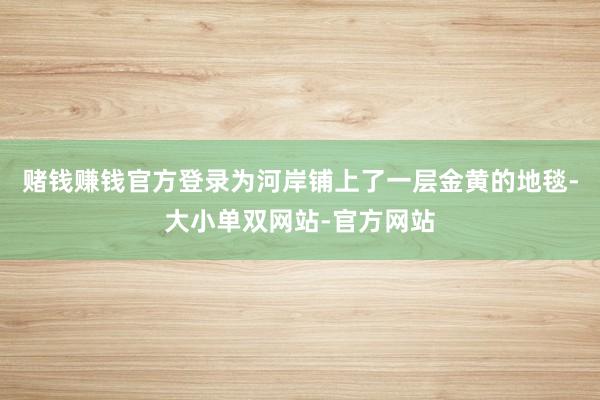 赌钱赚钱官方登录为河岸铺上了一层金黄的地毯-大小单双网站-官方网站