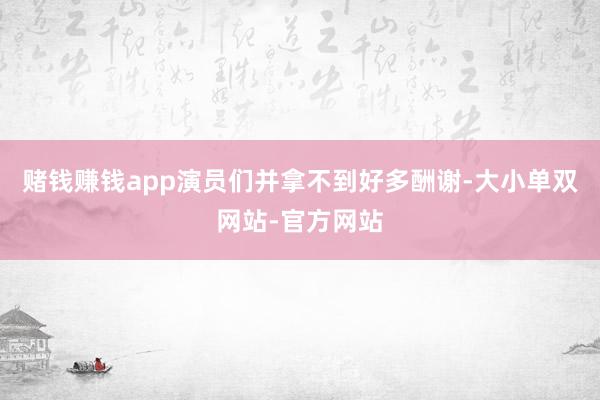 赌钱赚钱app演员们并拿不到好多酬谢-大小单双网站-官方网站