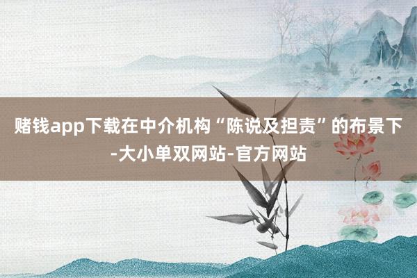 赌钱app下载在中介机构“陈说及担责”的布景下-大小单双网站-官方网站