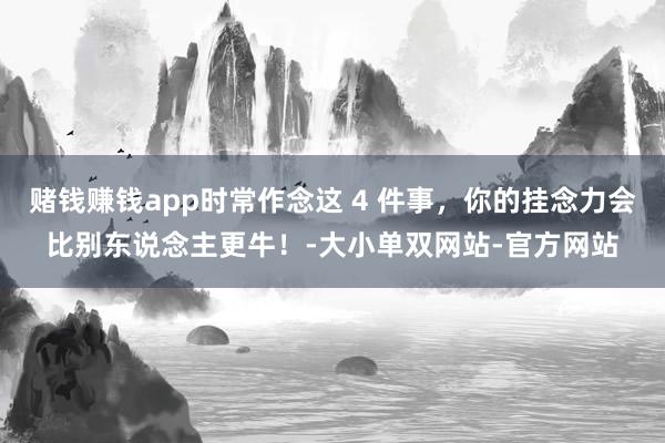 赌钱赚钱app时常作念这 4 件事，你的挂念力会比别东说念主更牛！-大小单双网站-官方网站
