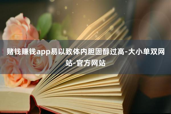 赌钱赚钱app易以致体内胆固醇过高-大小单双网站-官方网站