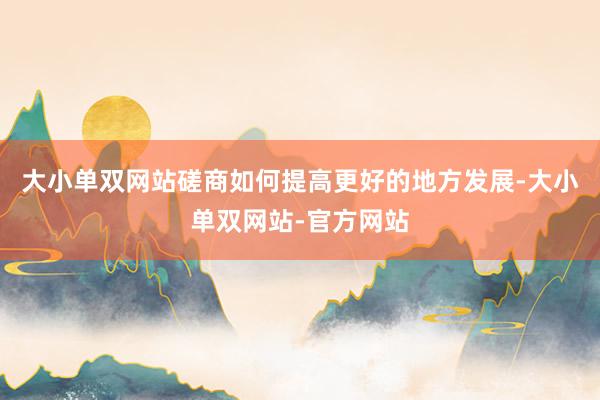大小单双网站磋商如何提高更好的地方发展-大小单双网站-官方网站