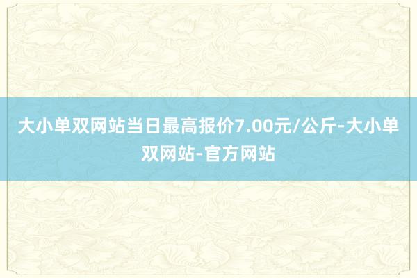大小单双网站当日最高报价7.00元/公斤-大小单双网站-官方网站